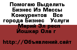  Помогаю Выделить Бизнес Из Массы Конкурентов - Все города Бизнес » Услуги   . Марий Эл респ.,Йошкар-Ола г.